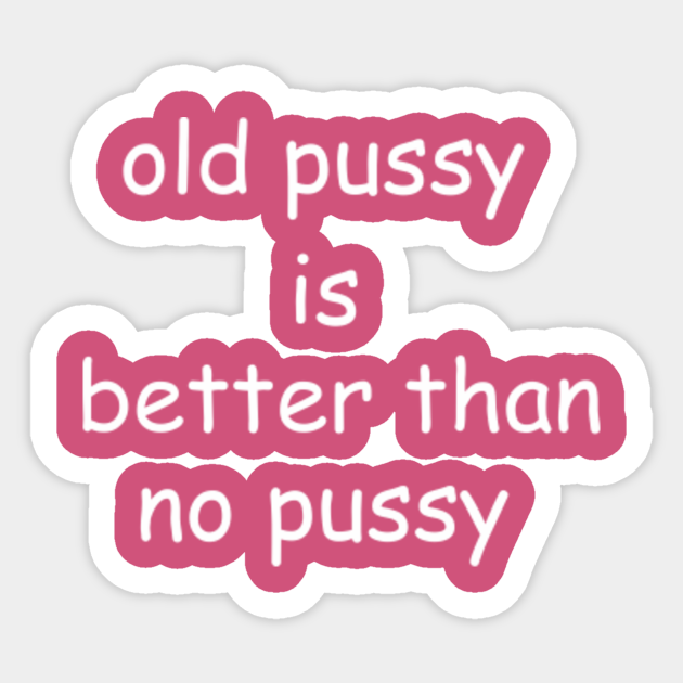 Old Pussy Is Better Than No Pussy Old Pussy Is Better Than No Pussy Sticker Teepublic 8509